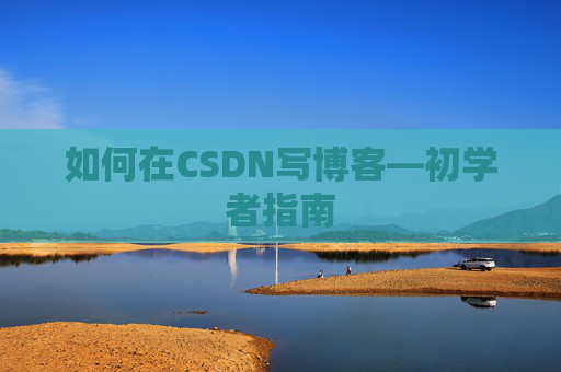 如何在CSDN写博客—初学者指南